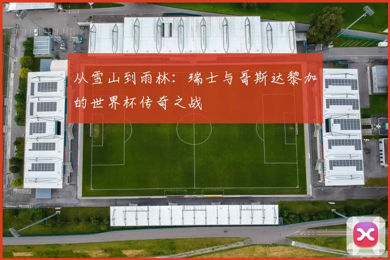 从雪山到雨林:瑞士与哥斯达黎加的世界杯传奇之战