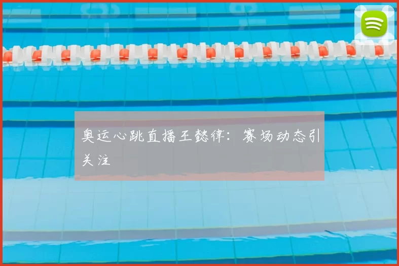 奥运心跳直播王懿律:赛场动态引关注