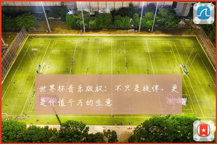 世界杯音乐版权：不只是旋律，更是价值千万的生意