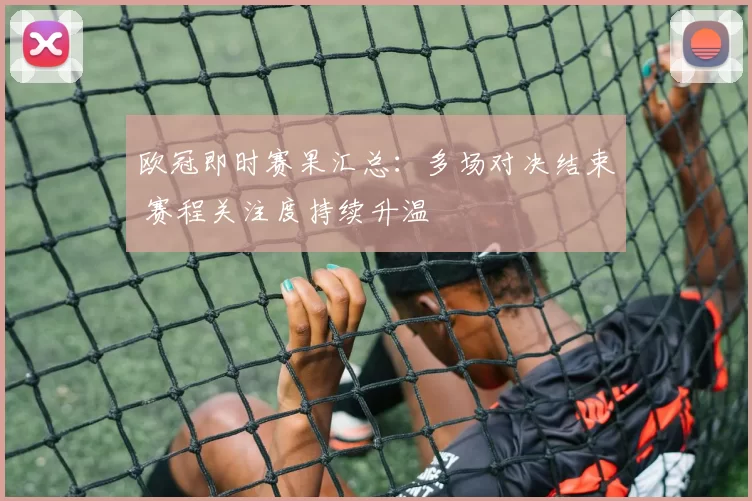欧冠即时赛果汇总：多场对决结束 赛程关注度持续升温