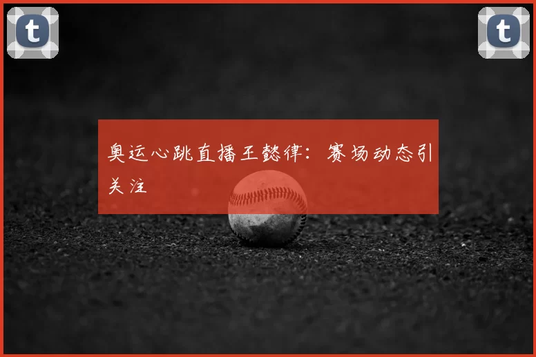 奥运心跳直播王懿律:赛场动态引关注