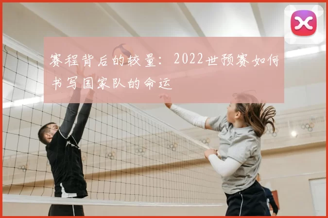 赛程背后的较量:2022世预赛如何书写国家队的命运