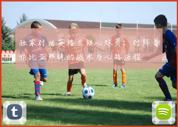 独家对话英格兰核心球员:对阵哥伦比亚那晚的战术与心路历程