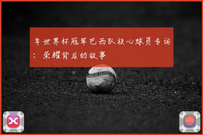 年世界杯冠军巴西队核心球员专访:荣耀背后的故事