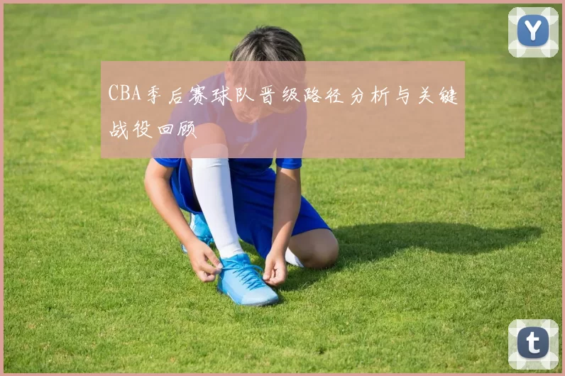 CBA季后赛球队晋级路径分析与关键战役回顾