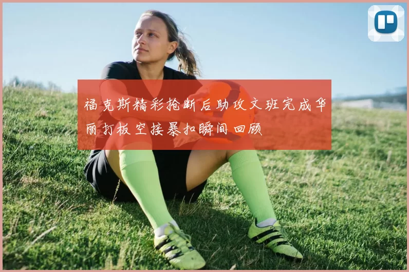 福克斯精彩抢断后助攻文班完成华丽打板空接暴扣瞬间回顾
