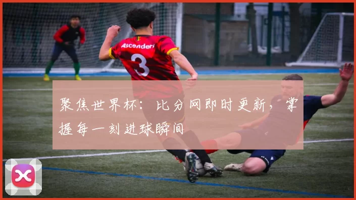 聚焦世界杯:比分网即时更新,掌握每一刻进球瞬间