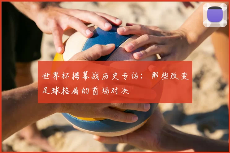 世界杯揭幕战历史专访：那些改变足球格局的首场对决
