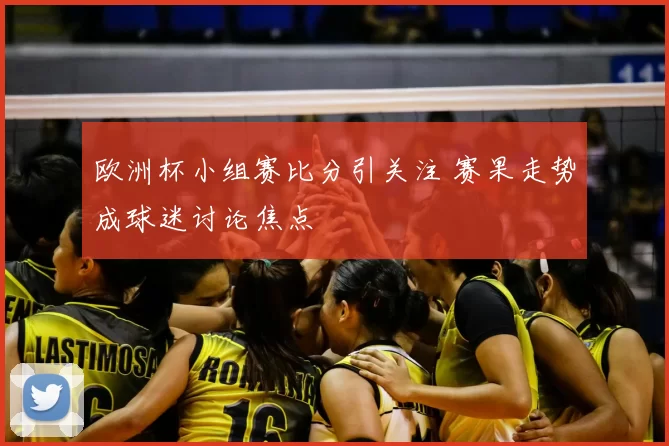 欧洲杯小组赛比分引关注 赛果走势成球迷讨论焦点