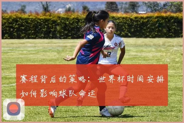 赛程背后的策略:世界杯时间安排如何影响球队命运