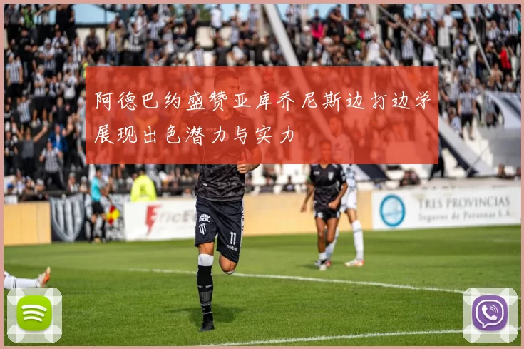 阿德巴约盛赞亚库乔尼斯边打边学展现出色潜力与实力