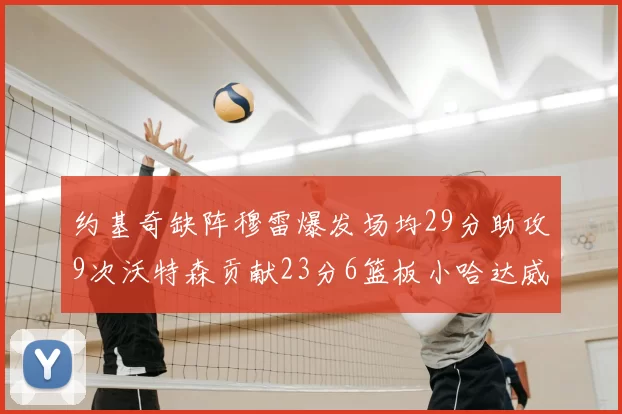 约基奇缺阵穆雷爆发场均29分助攻9次沃特森贡献23分6篮板小哈达威也有17分表现出色