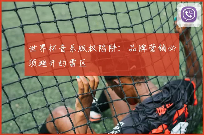 世界杯音乐版权陷阱：品牌营销必须避开的雷区