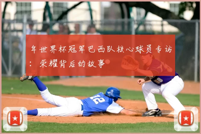 年世界杯冠军巴西队核心球员专访:荣耀背后的故事