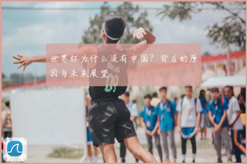世界杯为什么没有中国?背后的原因与未来展望
