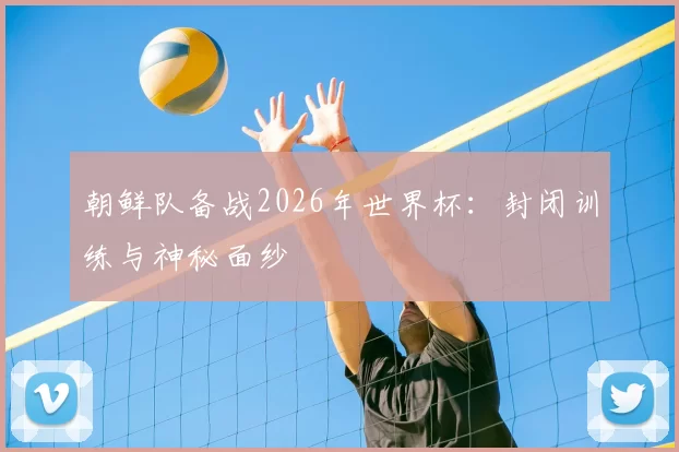 朝鲜队备战2026年世界杯:封闭训练与神秘面纱