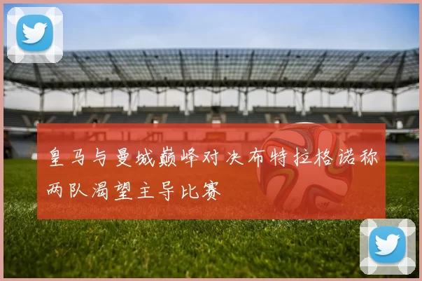 皇马与曼城巅峰对决布特拉格诺称两队渴望主导比赛