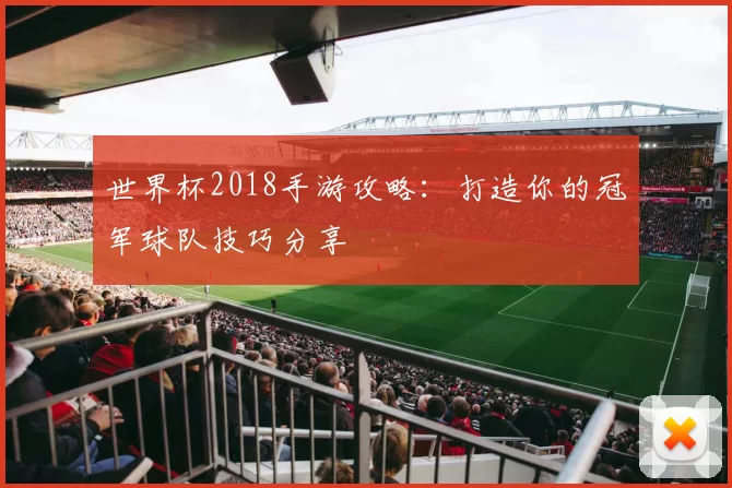 世界杯2018手游攻略：打造你的冠军球队技巧分享