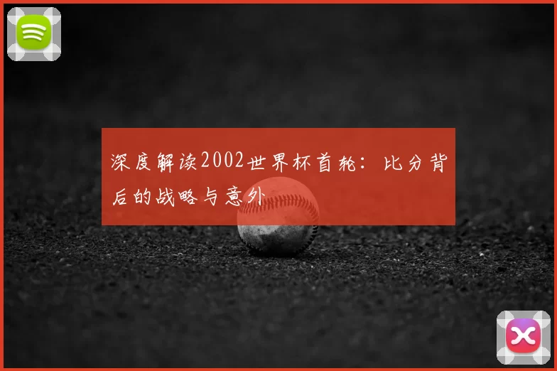 深度解读2002世界杯首轮：比分背后的战略与意外