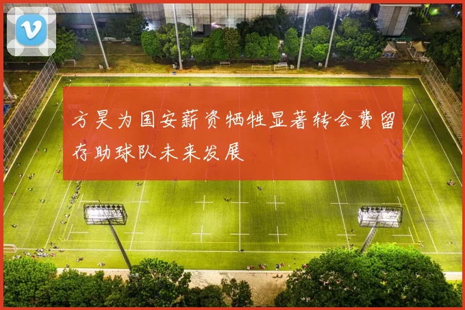 方昊为国安薪资牺牲显著转会费留存助球队未来发展