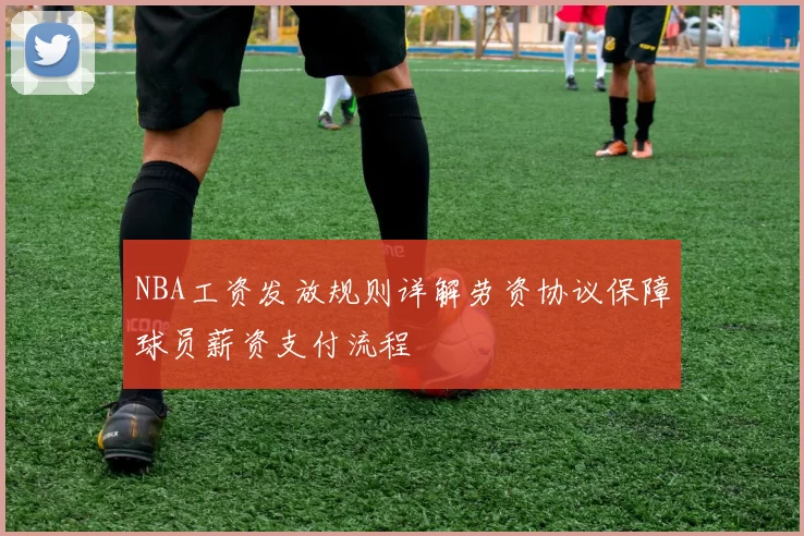 NBA工资发放规则详解劳资协议保障球员薪资支付流程