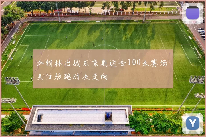 加特林出战东京奥运会100米赛场 关注短跑对决走向
