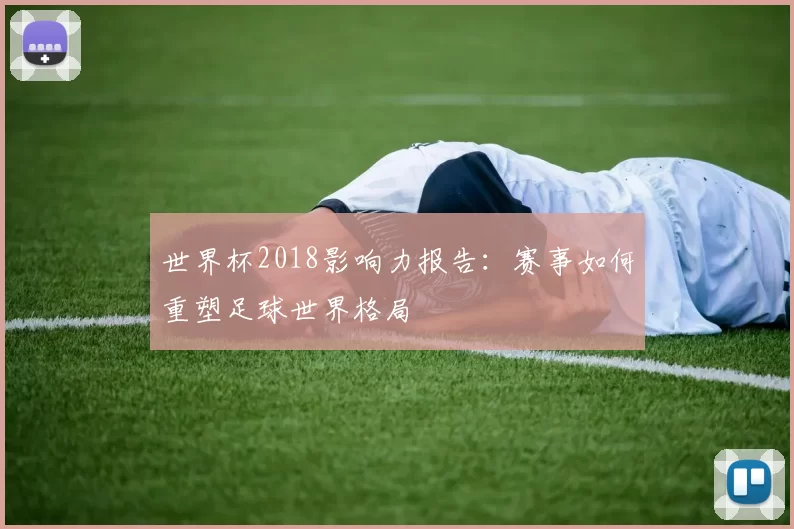 世界杯2018影响力报告：赛事如何重塑足球世界格局