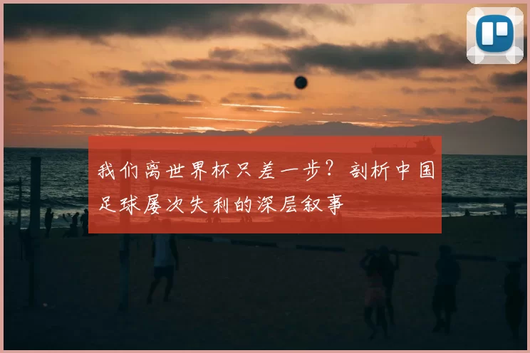 我们离世界杯只差一步?剖析中国足球屡次失利的深层叙事