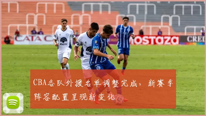 CBA各队外援名单调整完成，新赛季阵容配置呈现新变化