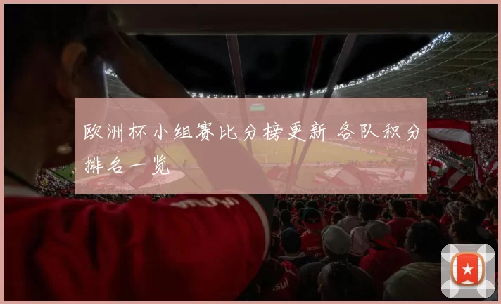 欧洲杯小组赛比分榜更新 各队积分排名一览