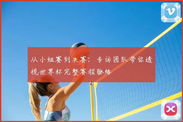 从小组赛到决赛:专访团队带你透视世界杯完整赛程脉络