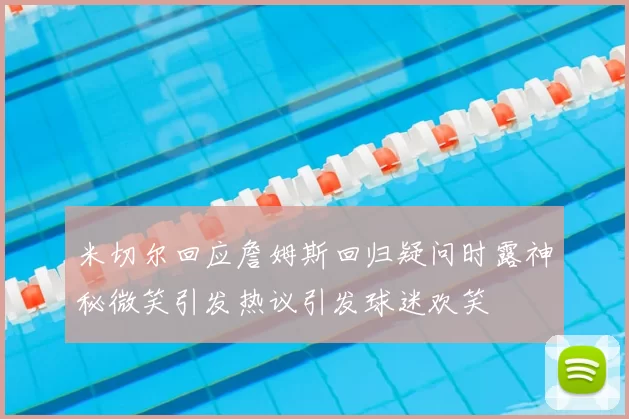 米切尔回应詹姆斯回归疑问时露神秘微笑引发热议引发球迷欢笑