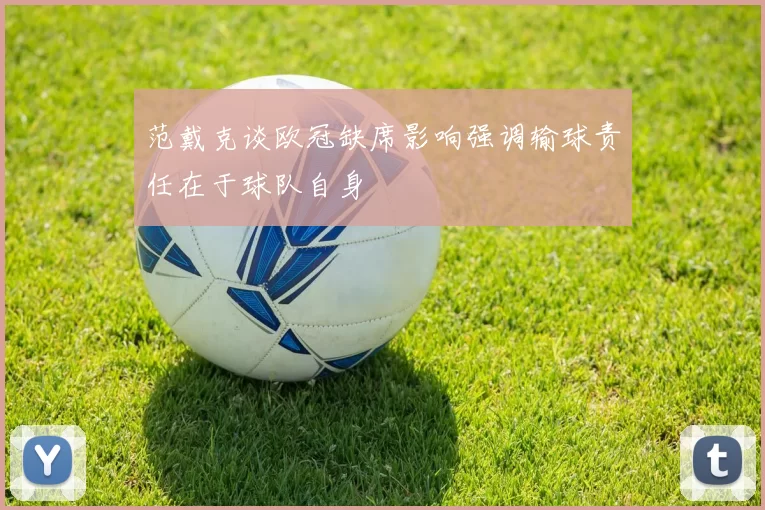 范戴克谈欧冠缺席影响强调输球责任在于球队自身