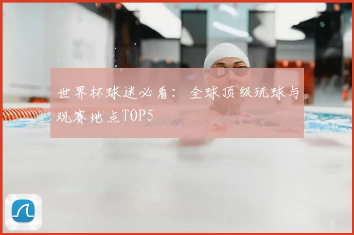 世界杯球迷必看：全球顶级玩球与观赛地点TOP5