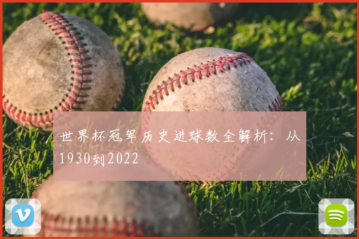 世界杯冠军历史进球数全解析:从1930到2022