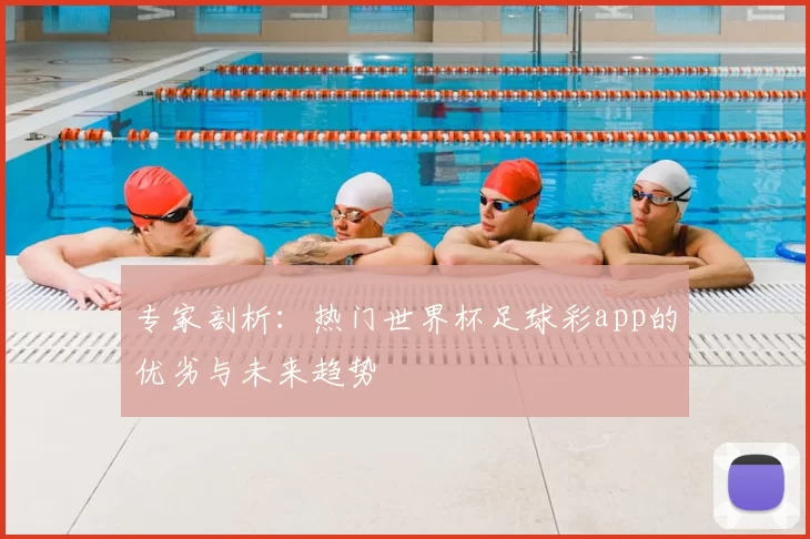 专家剖析：热门世界杯足球彩app的优劣与未来趋势