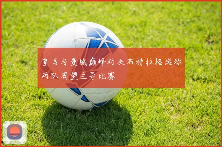 皇马与曼城巅峰对决布特拉格诺称两队渴望主导比赛