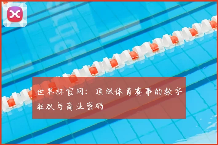 世界杯官网:顶级体育赛事的数字狂欢与商业密码
