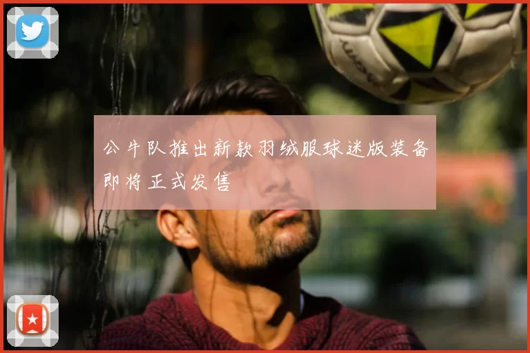 公牛队推出新款羽绒服球迷版装备即将正式发售
