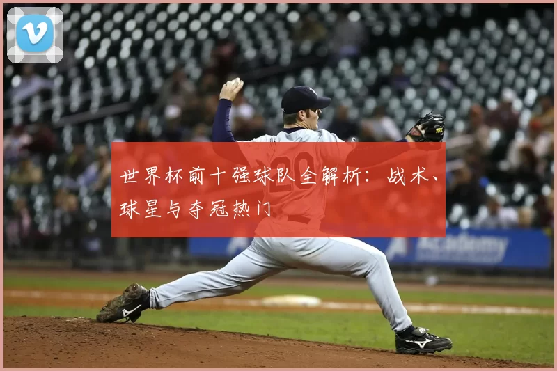 世界杯前十强球队全解析:战术、球星与夺冠热门