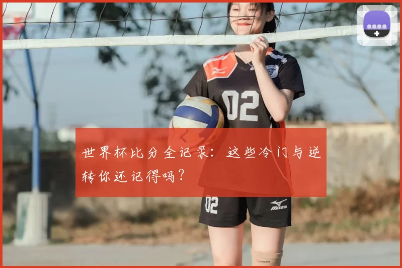 世界杯比分全记录:这些冷门与逆转你还记得吗?