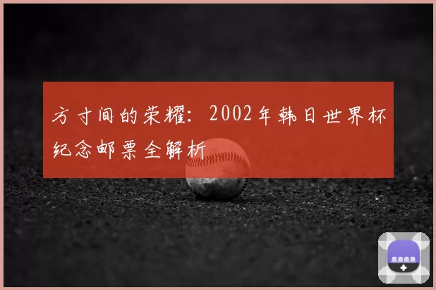 方寸间的荣耀:2002年韩日世界杯纪念邮票全解析