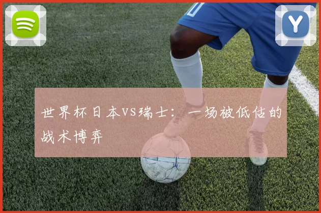 世界杯日本vs瑞士:一场被低估的战术博弈