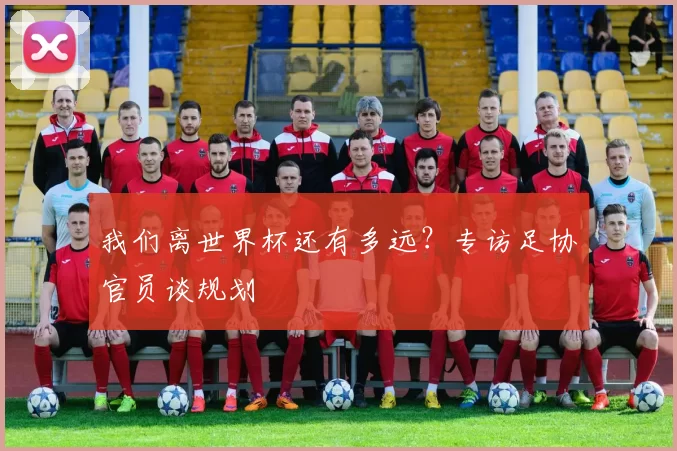 我们离世界杯还有多远?专访足协官员谈规划