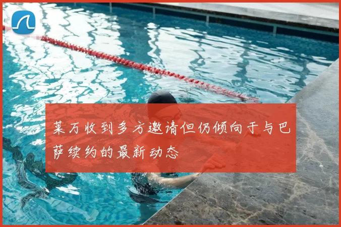 莱万收到多方邀请但仍倾向于与巴萨续约的最新动态