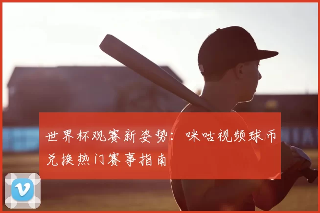 世界杯观赛新姿势：咪咕视频球币兑换热门赛事指南