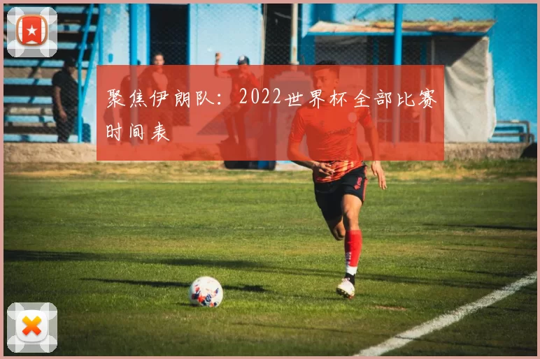 聚焦伊朗队：2022世界杯全部比赛时间表