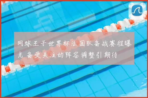 网球王子世界杯法国队备战赛程曝光 备受关注的阵容调整引期待