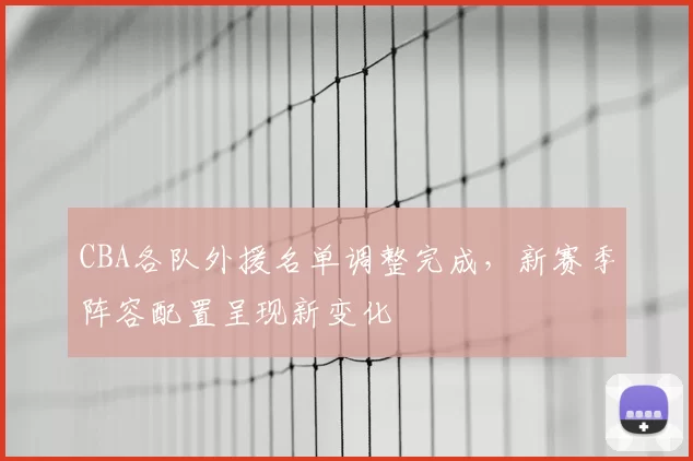 CBA各队外援名单调整完成，新赛季阵容配置呈现新变化
