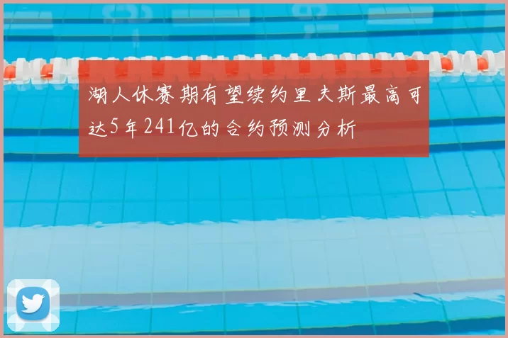 湖人休赛期有望续约里夫斯最高可达5年241亿的合约预测分析